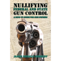 Nullifying Federal and State Gun Control: A How-To Guide for Gun Owners - Paperback