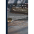 A Collection of Designs in Architecture: Containing New Plans and Elevations of Houses for General Use: With a Great Variety of Sections of Rooms ... - Paperback
