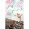 Christian Girl in the Yoga World: Biblical Wisdom to Safely Navigate the Practice and Honor Your Faith - Paperback