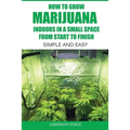 How to Grow Marijuana Indoors in a Small Space From Start to Finish: Simple and Easy - Anyone can do it! - Paperback