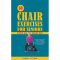 60 Chair Exercises For Seniors Over 60 Years Old: The Only Book You'll Need to Improve Flexibility, Increase Balance, and Manage Aching Joints - Paperback