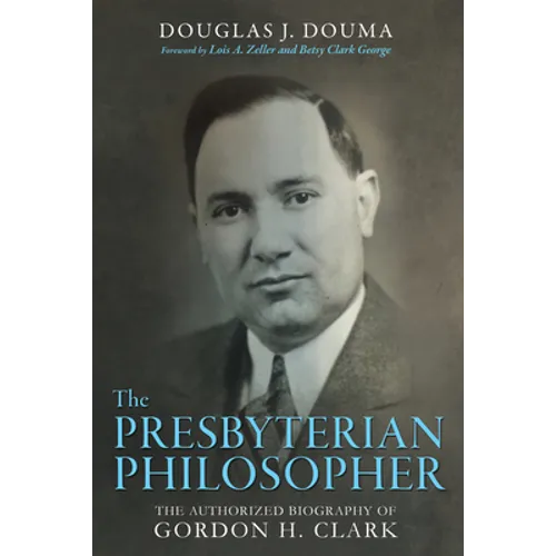 The Presbyterian Philosopher: The Authorized Biography of Gordon H. Clark - Hardcover