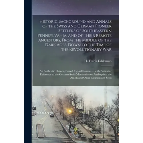 Historic Background and Annals of the Swiss and German Pioneer Settlers of Southeastern Pennsylvania, [microform] and of Their Remote Ancestors, From - Paperback