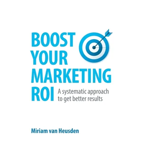 Boost Your Marketing Roi: A Systematic Approach to Get Better Results - Paperback