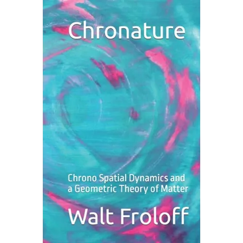 Chronature: Chrono Spatial Dynamics and a Geometric Theory of Matter - Paperback