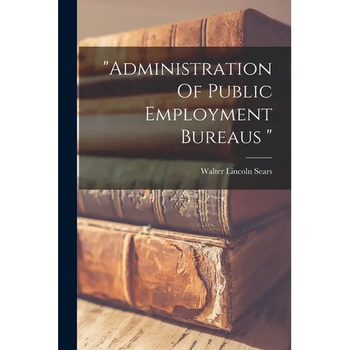 "administration Of Public Employment Bureaus " - Paperback