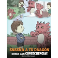 Enseña a tu Dragón Sobre las Consecuencias: (Teach Your Dragon To Understand Consequences) Un Lindo Cuento Infantil para Enseñar a los Niños a Compren - Hardcover
