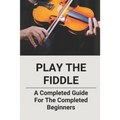 Play The Fiddle: A Completed Guide For The Completed Beginners - Paperback