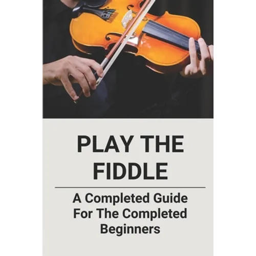 Play The Fiddle: A Completed Guide For The Completed Beginners - Paperback