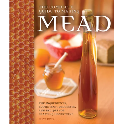 The Complete Guide to Making Mead: The Ingredients, Equipment, Processes, and Recipes for Crafting Honey Wine - Paperback