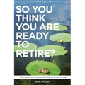 So You Think You Are Ready To Retire?: What You REALLY Want to Know Before You Take The Leap - Paperback