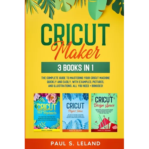Cricut Maker: The Complete Guide to Mastering Your Cricut Machine Quickly and Easily, With Examples, Pictures, and Illustrations. All You Need + Bonus - Paperback